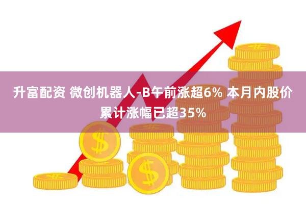 升富配资 微创机器人-B午前涨超6% 本月内股价累计涨幅已超35%