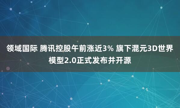 领域国际 腾讯控股午前涨近3% 旗下混元3D世界模型2.0正式发布并开源