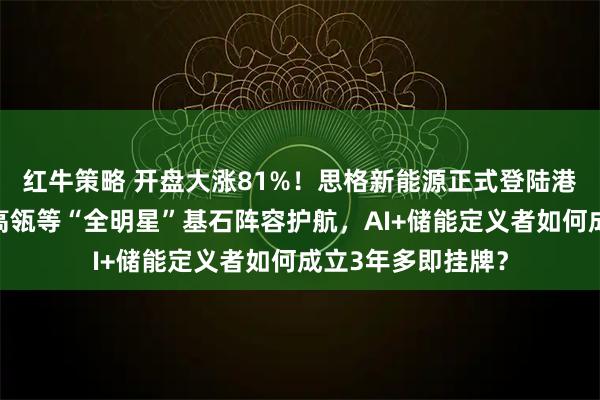 红牛策略 开盘大涨81%！思格新能源正式登陆港交所，淡马锡、高瓴等“全明星”基石阵容护航，AI+储能定义者如何成立3年多即挂牌？