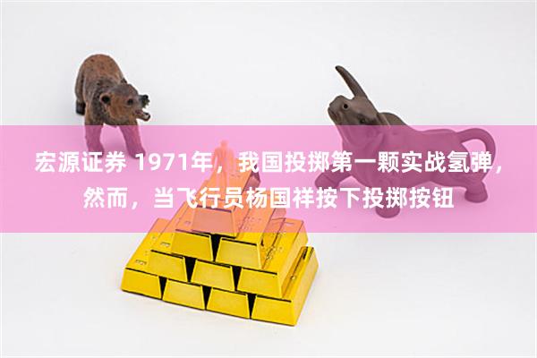 宏源证券 1971年，我国投掷第一颗实战氢弹，然而，当飞行员杨国祥按下投掷按钮