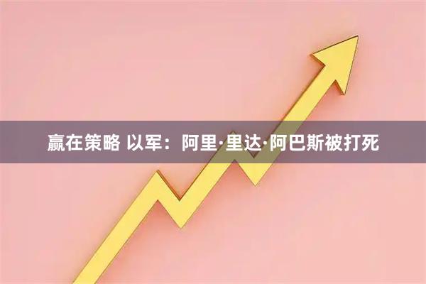 赢在策略 以军:阿里·里达·阿巴斯被打死