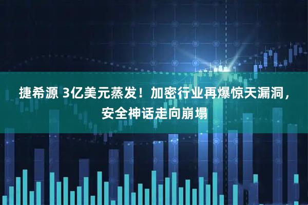 捷希源 3亿美元蒸发！加密行业再爆惊天漏洞，安全神话走向崩塌