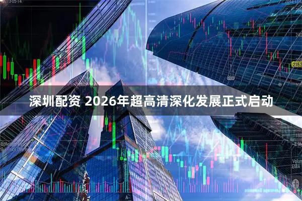 深圳配资 2026年超高清深化发展正式启动