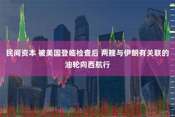 民间资本 被美国登临检查后 两艘与伊朗有关联的油轮向西航行