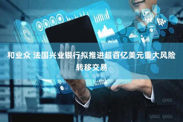 和业众 法国兴业银行拟推进超百亿美元重大风险转移交易