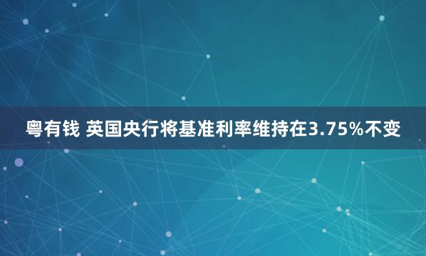 粤有钱 英国央行将基准利率维持在3.75%不变