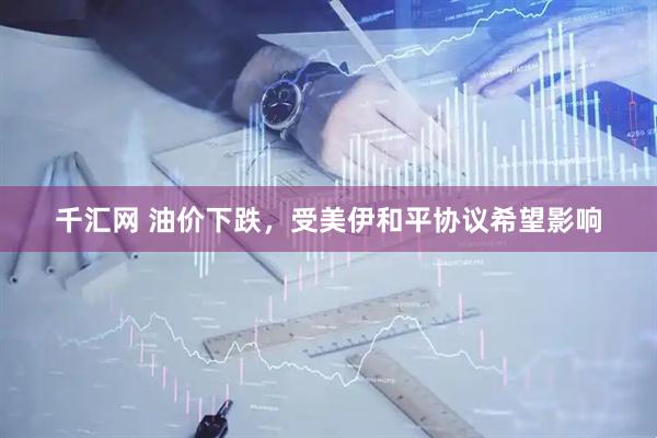 千汇网 油价下跌，受美伊和平协议希望影响