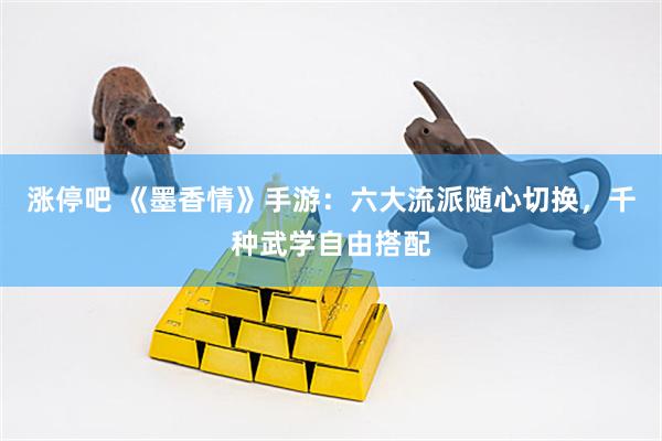 涨停吧 《墨香情》手游：六大流派随心切换，千种武学自由搭配