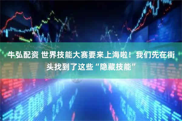 牛弘配资 世界技能大赛要来上海啦！我们先在街头找到了这些“隐藏技能”