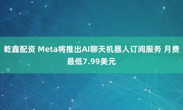 乾鑫配资 Meta将推出AI聊天机器人订阅服务 月费最低7.99美元