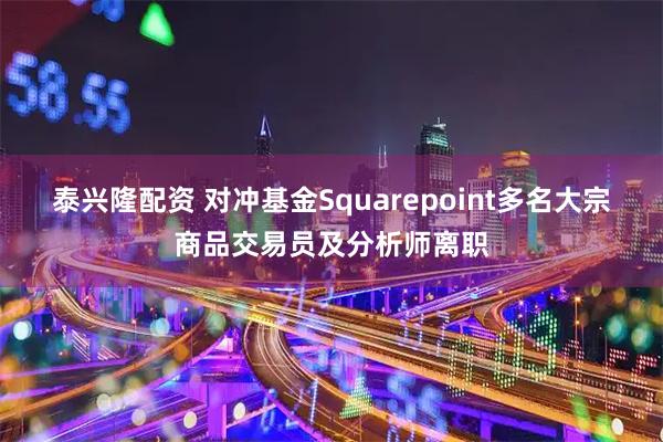 泰兴隆配资 对冲基金Squarepoint多名大宗商品交易员及分析师离职