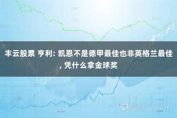 丰云股票 亨利: 凯恩不是德甲最佳也非英格兰最佳, 凭什么拿金球奖