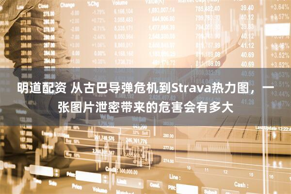 明道配资 从古巴导弹危机到Strava热力图，一张图片泄密带来的危害会有多大