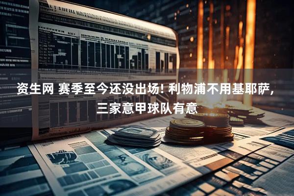 资生网 赛季至今还没出场! 利物浦不用基耶萨, 三家意甲球队有意