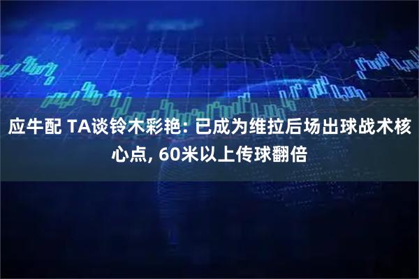应牛配 TA谈铃木彩艳: 已成为维拉后场出球战术核心点, 60米以上传球翻倍