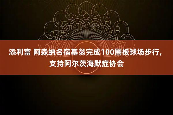 添利富 阿森纳名宿基翁完成100圈板球场步行, 支持阿尔茨海默症协会