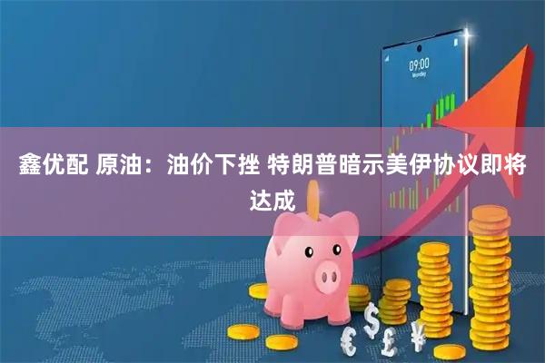 鑫优配 原油：油价下挫 特朗普暗示美伊协议即将达成