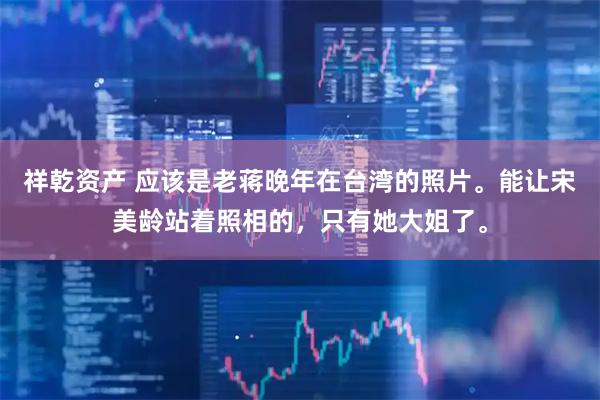 祥乾资产 应该是老蒋晚年在台湾的照片。能让宋美龄站着照相的，只有她大姐了。