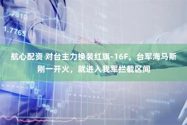 航心配资 对台主力换装红旗-16F，台军海马斯刚一开火，就进入我军拦截区间