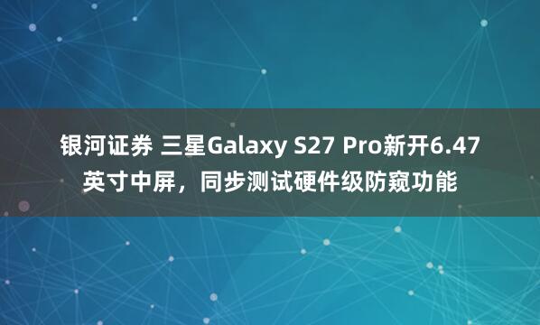 银河证券 三星Galaxy S27 Pro新开6.47英寸中屏，同步测试硬件级防窥功能