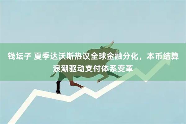 钱坛子 夏季达沃斯热议全球金融分化，本币结算浪潮驱动支付体系变革
