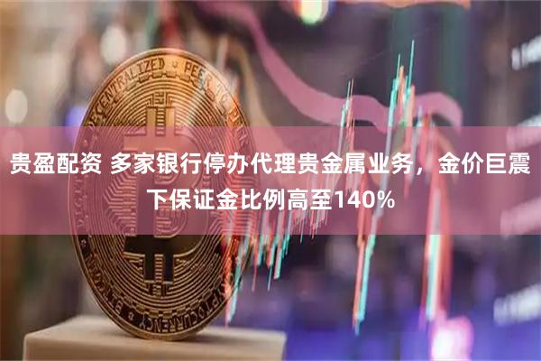 贵盈配资 多家银行停办代理贵金属业务，金价巨震下保证金比例高至140%