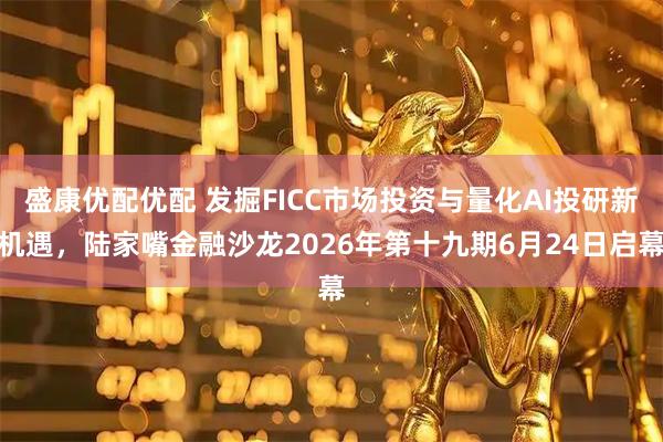 盛康优配优配 发掘FICC市场投资与量化AI投研新机遇，陆家嘴金融沙龙2026年第十九期6月24日启幕