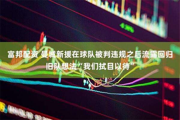富邦配资 曼城新援在球队被判违规之后流露回归旧队想法“我们拭目以待”