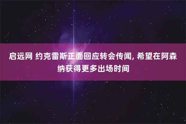启远网 约克雷斯正面回应转会传闻, 希望在阿森纳获得更多出场时间