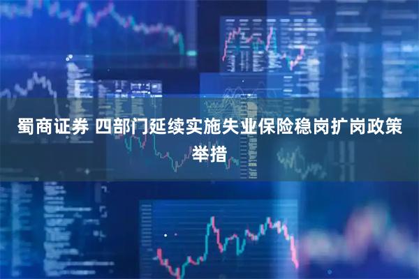 蜀商证券 四部门延续实施失业保险稳岗扩岗政策举措