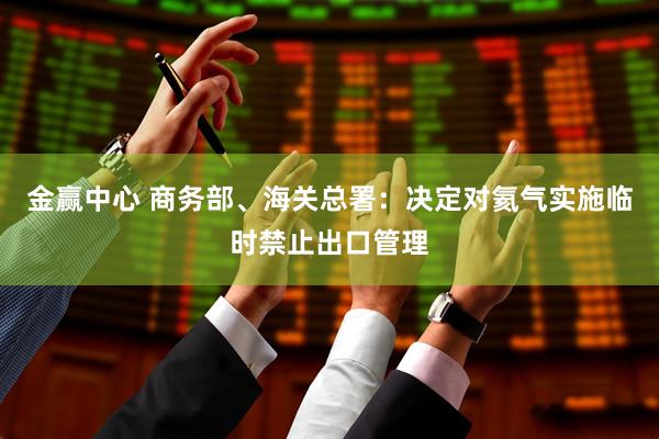 金赢中心 商务部、海关总署：决定对氦气实施临时禁止出口管理