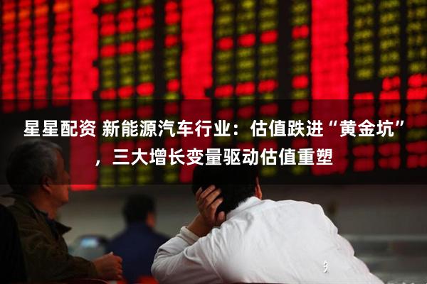 星星配资 新能源汽车行业：估值跌进“黄金坑”，三大增长变量驱动估值重塑