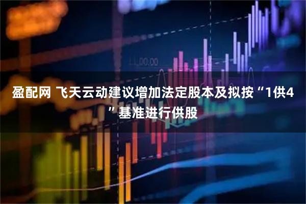 盈配网 飞天云动建议增加法定股本及拟按“1供4”基准进行供股