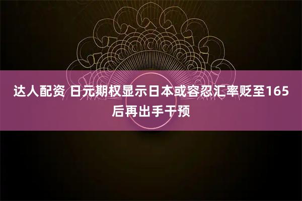 达人配资 日元期权显示日本或容忍汇率贬至165后再出手干预