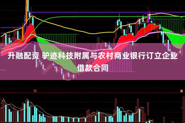 升融配资 驴迹科技附属与农村商业银行订立企业借款合同
