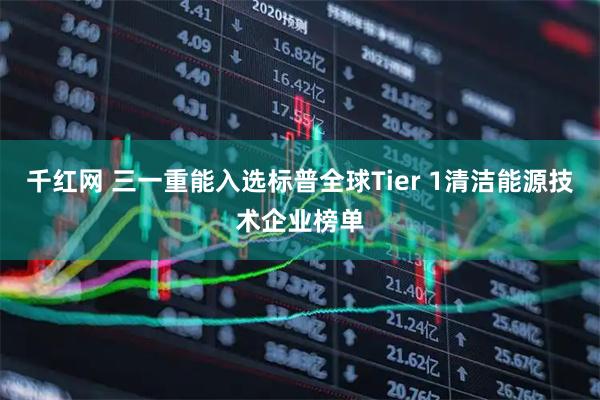 千红网 三一重能入选标普全球Tier 1清洁能源技术企业榜单