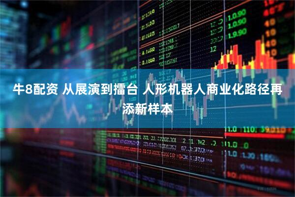 牛8配资 从展演到擂台 人形机器人商业化路径再添新样本