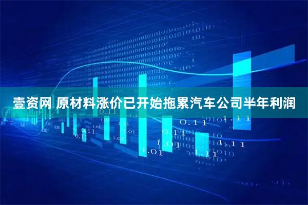 壹资网 原材料涨价已开始拖累汽车公司半年利润