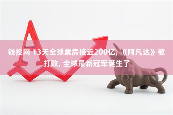 钱投网 13天全球票房接近200亿, 《阿凡达》被打败, 全球最新冠军诞生了