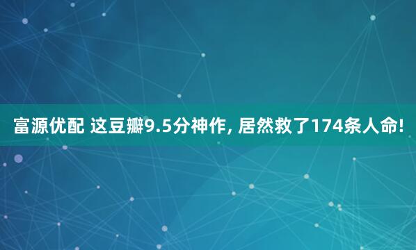 富源优配 这豆瓣9.5分神作, 居然救了174条人命!