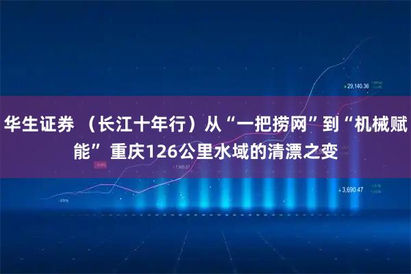 华生证券 （长江十年行）从“一把捞网”到“机械赋能” 重庆126公里水域的清漂之变