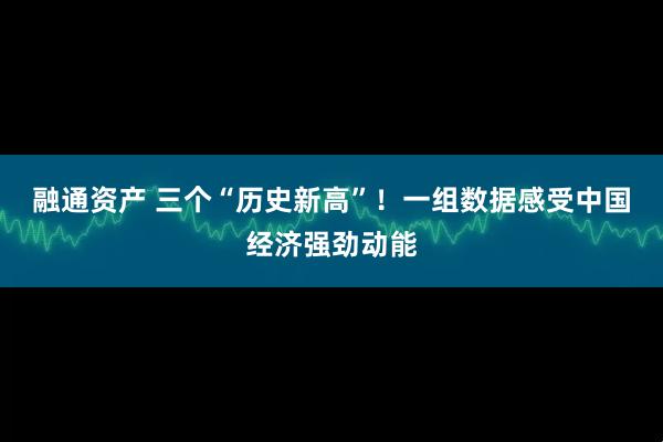 融通资产 三个“历史新高”！一组数据感受中国经济强劲动能