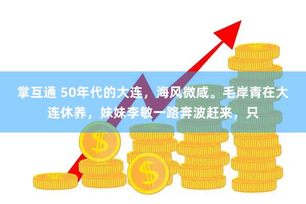 掌互通 50年代的大连，海风微咸。毛岸青在大连休养，妹妹李敏一路奔波赶来，只