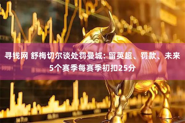 寻钱网 舒梅切尔谈处罚曼城: 留英超、罚款、未来5个赛季每赛季初扣25分