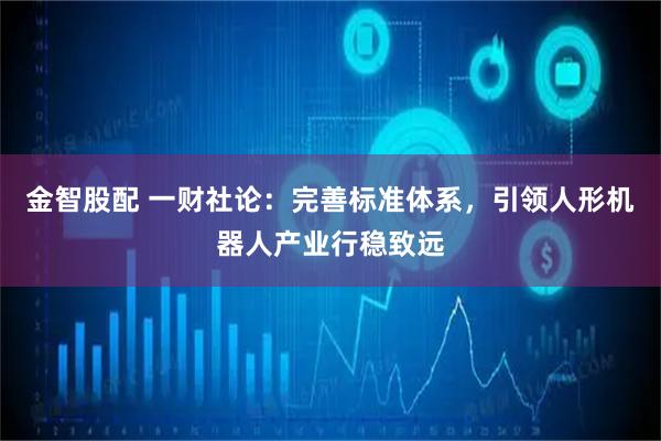 金智股配 一财社论：完善标准体系，引领人形机器人产业行稳致远