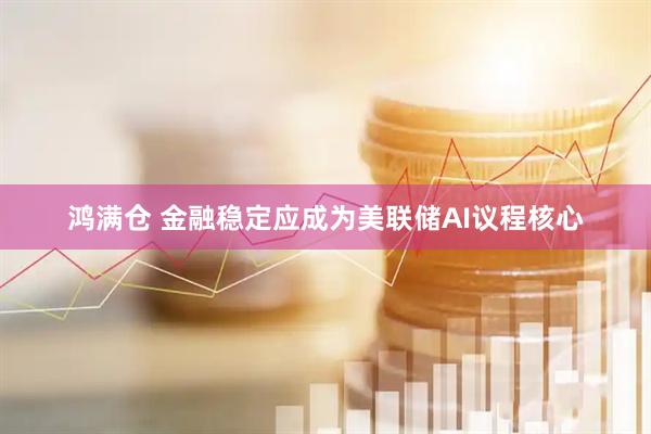 鸿满仓 金融稳定应成为美联储AI议程核心