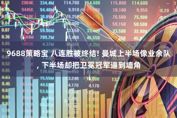 9688策略宝 八连胜被终结! 曼城上半场像业余队, 下半场却把卫冕冠军逼到墙角