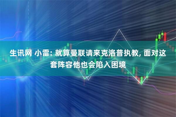 生讯网 小雷: 就算曼联请来克洛普执教, 面对这套阵容他也会陷入困境