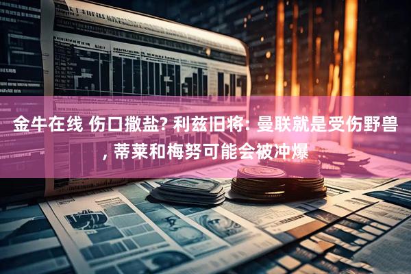 金牛在线 伤口撒盐? 利兹旧将: 曼联就是受伤野兽, 蒂莱和梅努可能会被冲爆