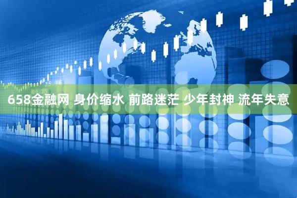 658金融网 身价缩水 前路迷茫 少年封神 流年失意